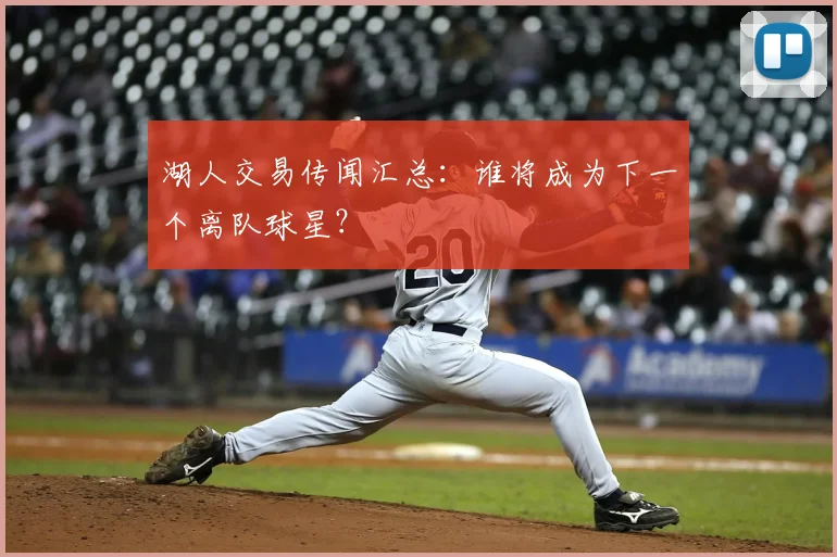 湖人交易传闻汇总:谁将成为下一个离队球星?