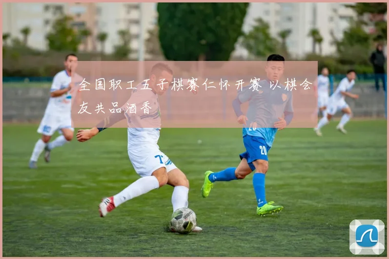 全国职工五子棋赛仁怀开赛 以棋会友共品酒香