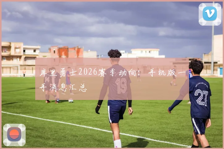 库里勇士2026赛季动向：手机版一手消息汇总