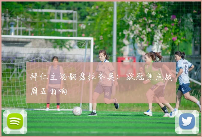拜仁主场翻盘拉齐奥：欧冠焦点战周五打响