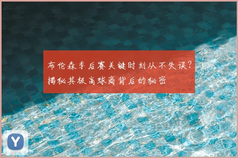 布伦森季后赛关键时刻从不失误？揭秘其极高球商背后的秘密