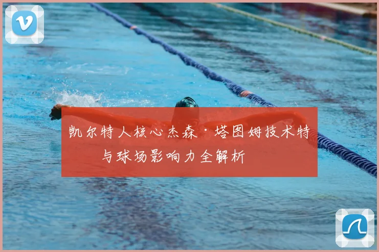 凯尔特人核心杰森·塔图姆技术特点与球场影响力全解析