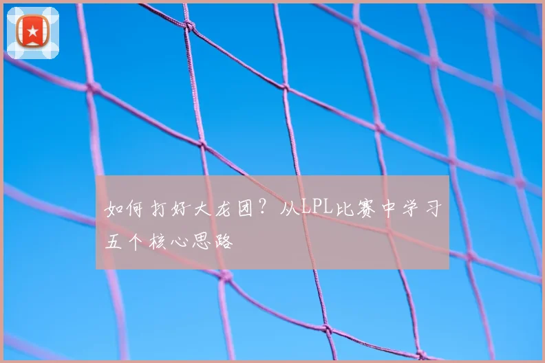 如何打好大龙团？从LPL比赛中学习五个核心思路