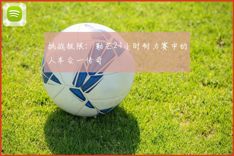 挑战极限：勒芒24小时耐力赛中的人车合一传奇