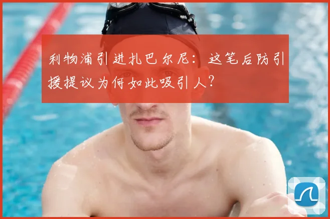 利物浦引进扎巴尔尼:这笔后防引援提议为何如此吸引人?