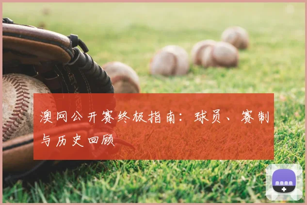 澳网公开赛终极指南：球员、赛制与历史回顾