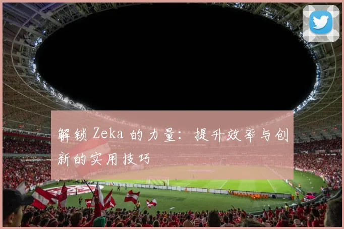 解锁 Zeka 的力量：提升效率与创新的实用技巧