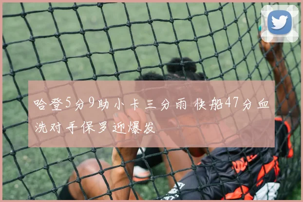 哈登5分9助小卡三分雨 快船47分血洗对手保罗迎爆发