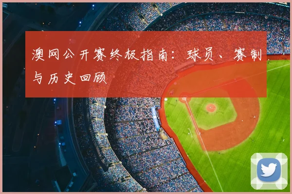 澳网公开赛终极指南：球员、赛制与历史回顾