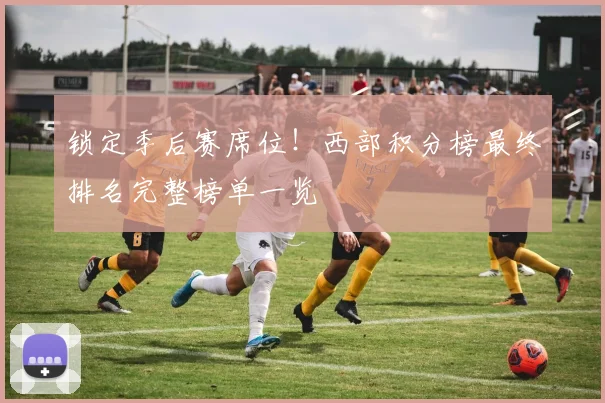 锁定季后赛席位！西部积分榜最终排名完整榜单一览