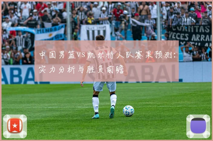 中国男篮vs凯尔特人队赛果预测:实力分析与胜负前瞻