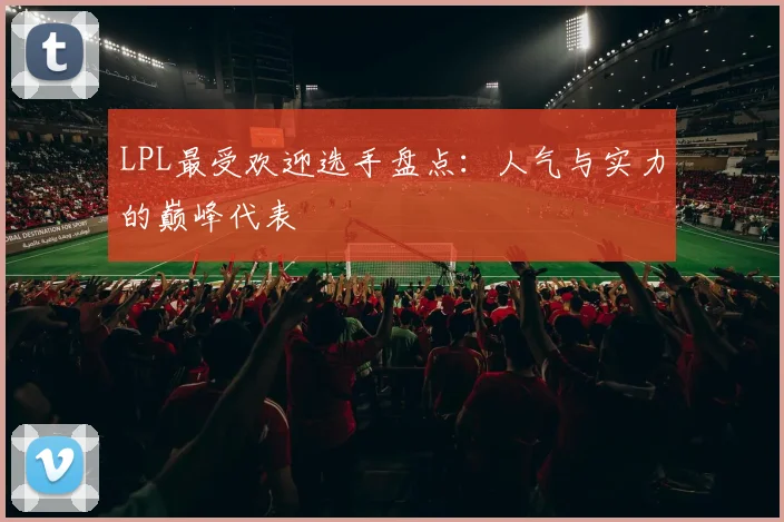 LPL最受欢迎选手盘点：人气与实力的巅峰代表