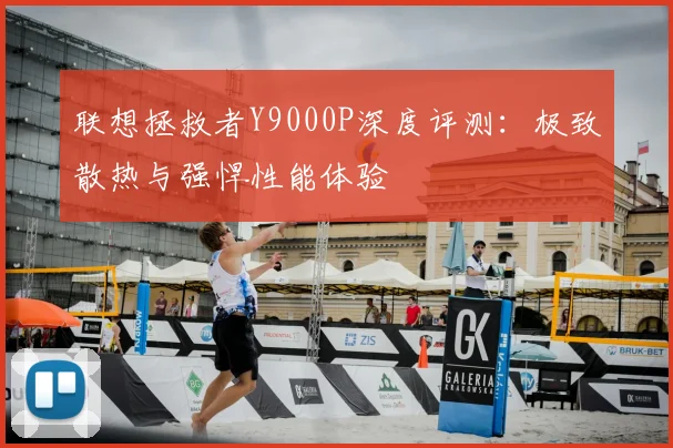 联想拯救者Y9000P深度评测：极致散热与强悍性能体验