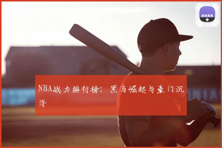 NBA战力排行榜：黑马崛起与豪门沉浮