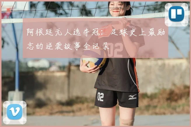阿根廷无人选夺冠:足球史上最励志的逆袭故事全记录