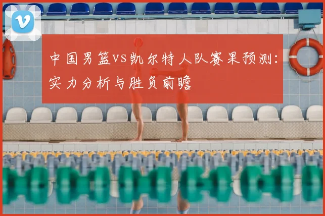 中国男篮vs凯尔特人队赛果预测:实力分析与胜负前瞻
