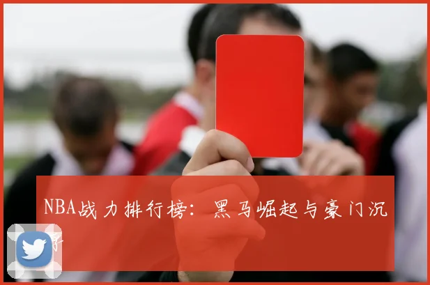NBA战力排行榜：黑马崛起与豪门沉浮