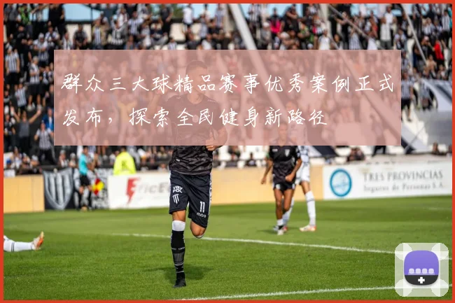 群众三大球精品赛事优秀案例正式发布，探索全民健身新路径