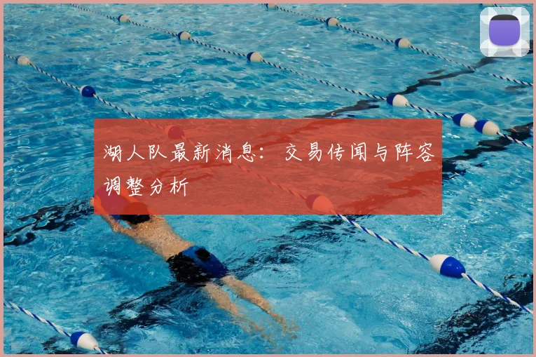 湖人队最新消息：交易传闻与阵容调整分析
