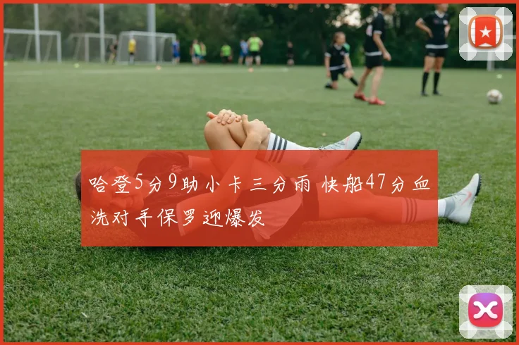 哈登5分9助小卡三分雨 快船47分血洗对手保罗迎爆发