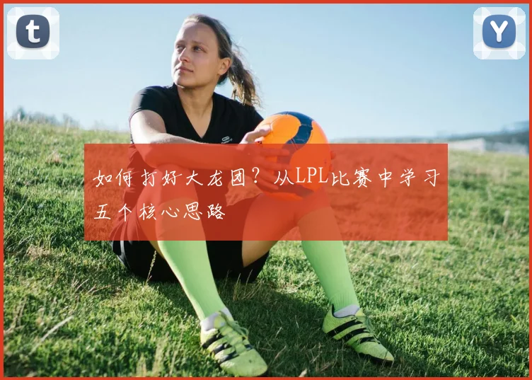如何打好大龙团？从LPL比赛中学习五个核心思路