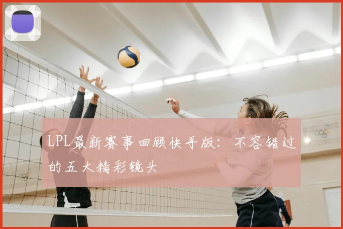 LPL最新赛事回顾快手版：不容错过的五大精彩镜头