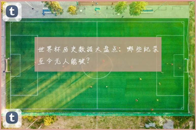 世界杯历史数据大盘点:哪些纪录至今无人能破?