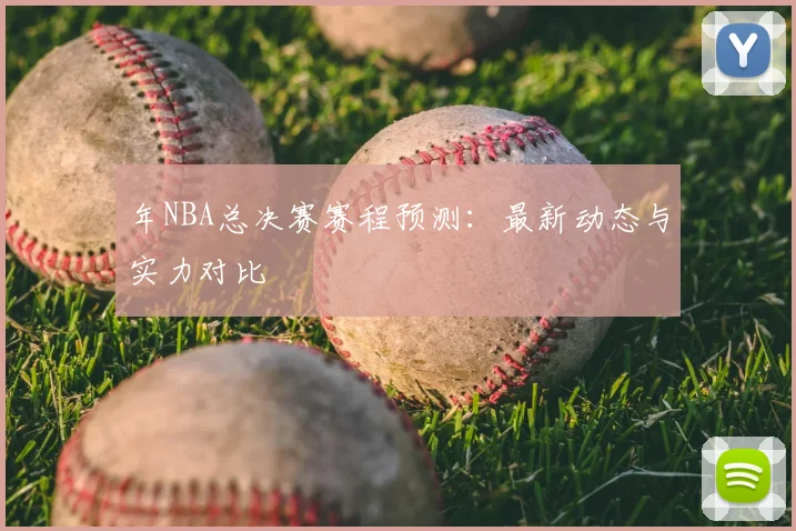 年NBA总决赛赛程预测：最新动态与实力对比