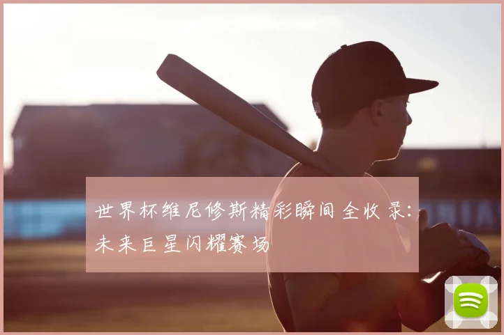 世界杯维尼修斯精彩瞬间全收录：未来巨星闪耀赛场
