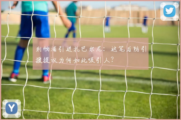 利物浦引进扎巴尔尼:这笔后防引援提议为何如此吸引人?